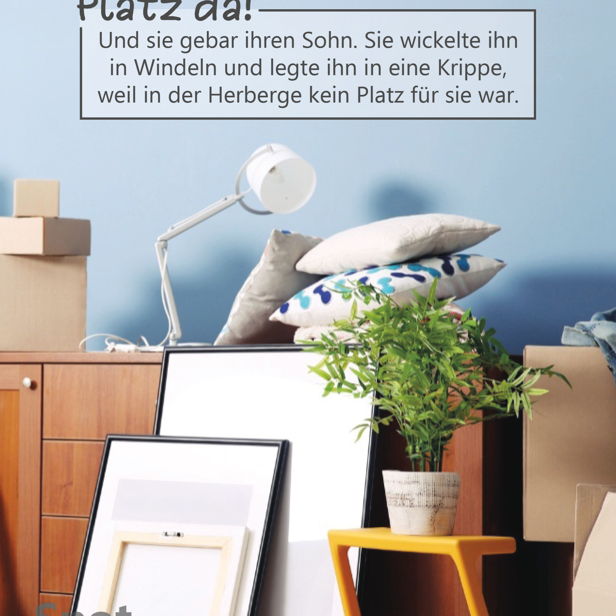 In einem hellen Raum steht ein Stapel aus Umzugskartons, Möbeln und Wohngegenständen dicht beieinander. Zu sehen sind eine Kommode, Bilderrahmen, eine Schreibtischlampe, mehrere Kissen und eine grüne Zimmerpflanze auf einem kleinen gelben Hocker. Alles wirkt provisorisch abgestellt, als fehle Platz oder Ordnung. Die Szene vermittelt Enge und Übergang. Im oberen Bildteil befindet sich ein Textkasten mit der Überschrift „Platz da!“ und dem Bibelvers: „Und sie gebar ihren Sohn. Sie wickelte ihn in Windeln und legte ihn in eine Krippe, weil in der Herberge kein Platz für sie war.“ (vgl. Lukas 2,7).