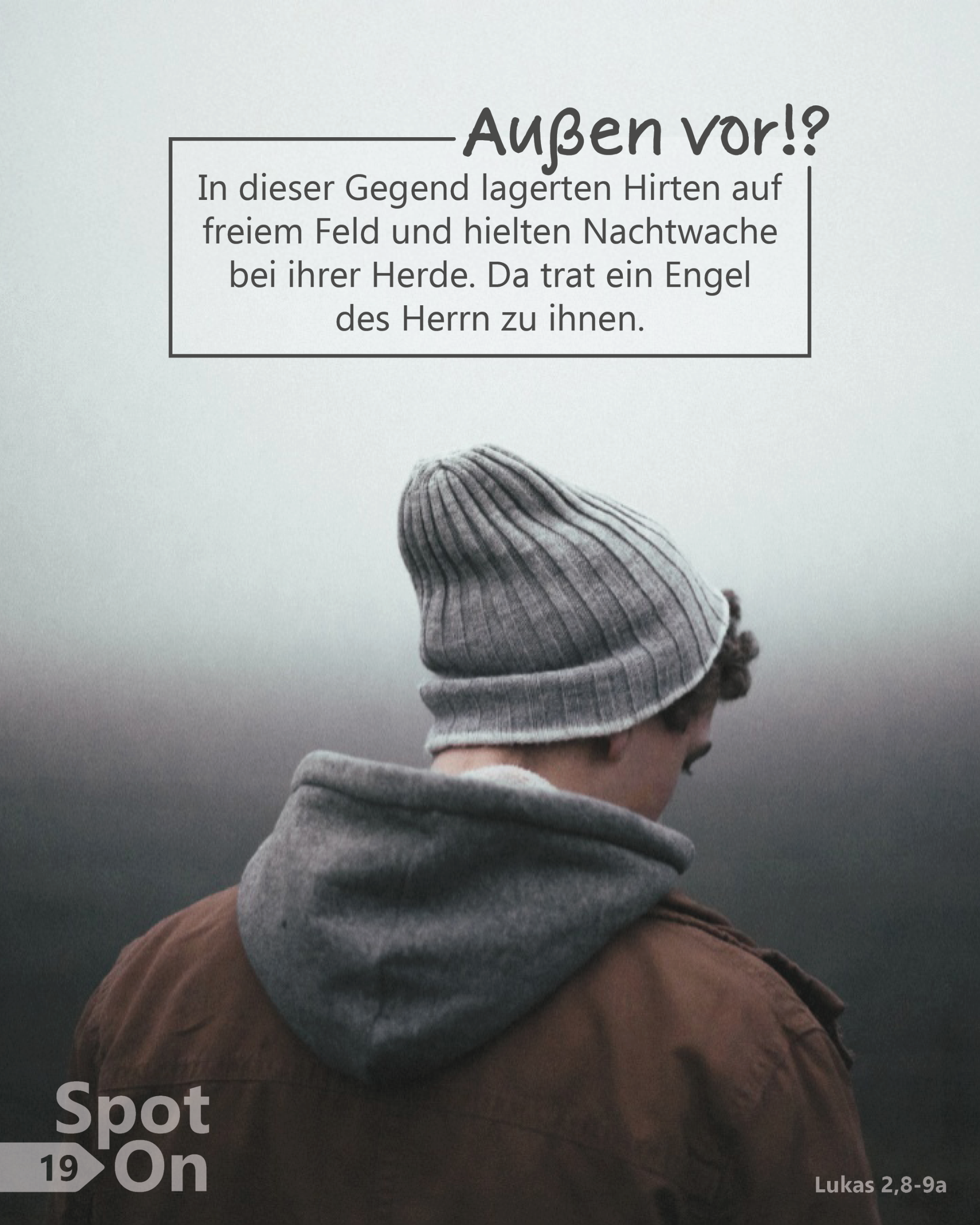 Im unteren Bildbereich ist eine Person von hinten zu sehen, die eine graue Mütze und eine Jacke mit Kapuze trägt. Sie steht in einer nebligen, kühlen Umgebung im Freien; der Hintergrund ist diffus und nahezu farblos, was eine stille, abgeschiedene Atmosphäre erzeugt. Die Person wirkt allein und etwas abgewandt, als halte sie Nachtwache. Im oberen Bildteil befindet sich ein Textkasten mit der Überschrift „Außen vor!?“ und dem Bibeltext: „In dieser Gegend lagerten Hirten auf freiem Feld und hielten Nachtwache bei ihrer Herde. Da trat ein Engel des Herrn zu ihnen.“ (Lukas 2,8–9a).