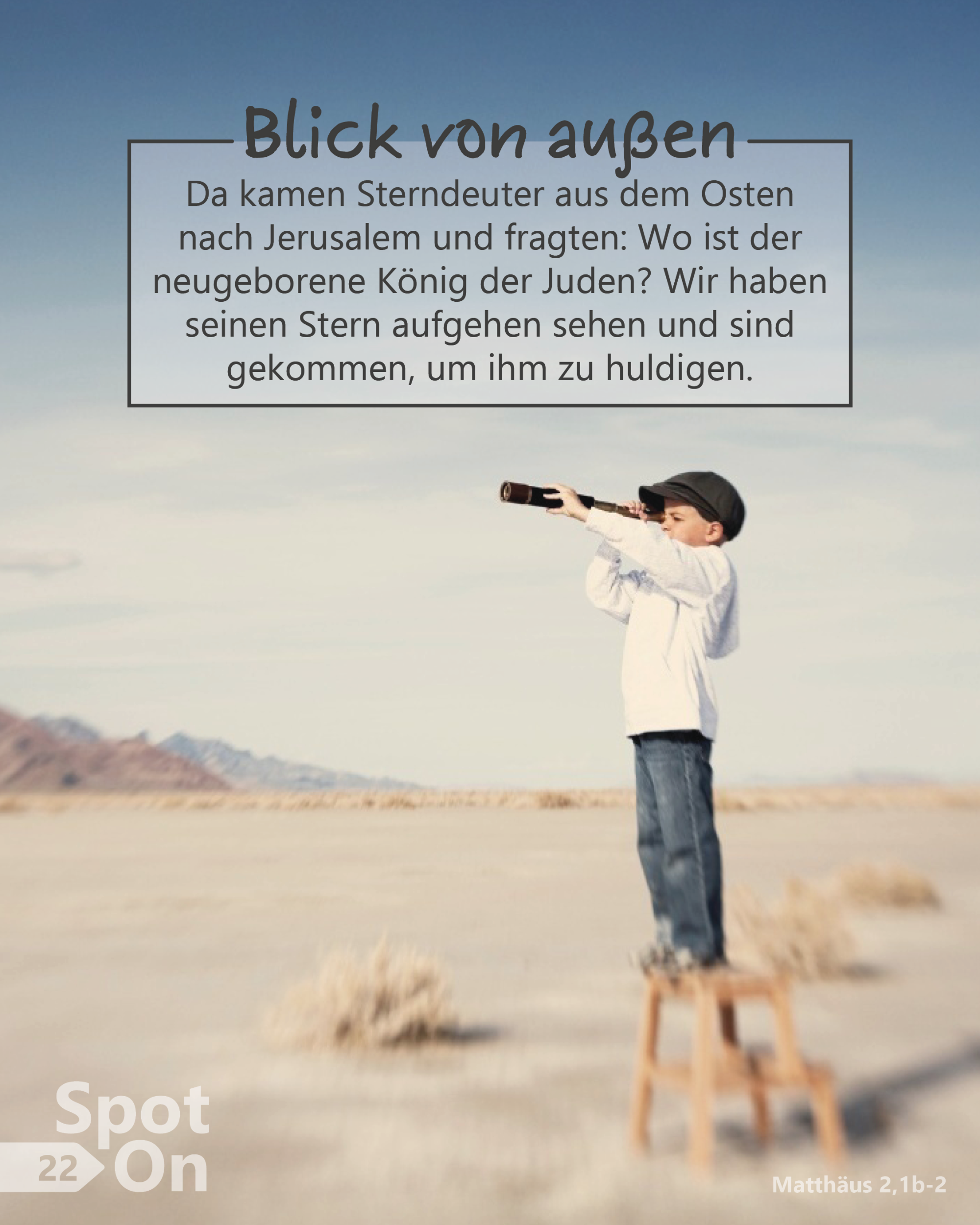 In einer weiten, hellen Wüstenlandschaft steht ein Kind auf einem kleinen Holzschemel. Das Kind trägt eine helle Jacke, eine dunkle Kappe und Jeans und hält ein Fernrohr an die Augen, mit dem es aufmerksam in die Ferne blickt. Der Himmel ist groß und klar, in sanften Blau- und Beigetönen, die Landschaft wirkt offen, ruhig und weit. Die Szene vermittelt Suchbewegung, Neugier und Orientierung von außen. Im oberen Bildbereich befindet sich ein Textkasten mit der Überschrift „Blick von außen“. Darunter steht der Bibelvers: „Da kamen Sterndeuter aus dem Osten nach Jerusalem und fragten: Wo ist der neugeborene König der Juden? Wir haben seinen Stern aufgehen sehen und sind gekommen, um ihm zu huldigen.“ (Matthäus 2,1b–2)